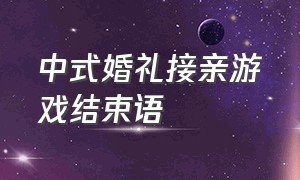 中式婚礼接亲游戏结束语（中式婚礼接亲时候的主持词）