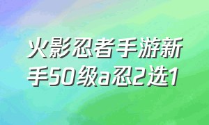 火影忍者手游新手50级a忍2选1