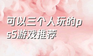 可以三个人玩的ps5游戏推荐（ps5十大必玩游戏排行双人游戏）