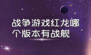 战争游戏红龙哪个版本有战舰