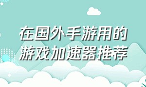 在国外手游用的游戏加速器推荐