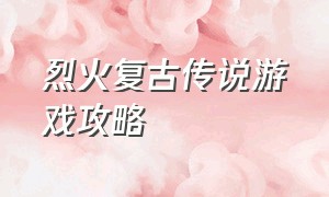 烈火复古传说游戏攻略（冰雪复古传奇最新版游戏攻略）