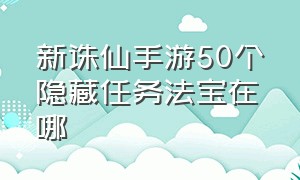 新诛仙手游50个隐藏任务法宝在哪