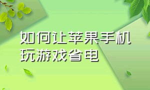 如何让苹果手机玩游戏省电（苹果手机玩游戏耗电快怎么解决）