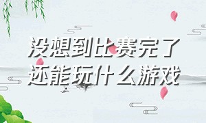 没想到比赛完了还能玩什么游戏（打游戏不想赢你还玩什么游戏）