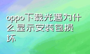 oppo下载光遇为什么显示安装包损坏（oppo下载安装不上说安装包异常）