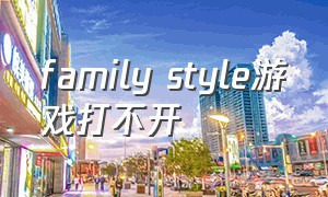 family style游戏打不开（familystyle游戏苹果怎么下载）