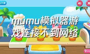 mumu模拟器游戏连接不到网络（mumu模拟器手机版下载官网）