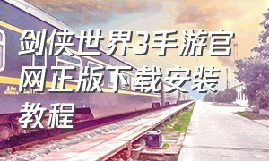 剑侠世界3手游官网正版下载安装教程（剑侠世界3手游官方网站入口）