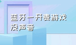 蓝牙一开麦游戏没声音（蓝牙耳机游戏开麦就没有声音怎么办）