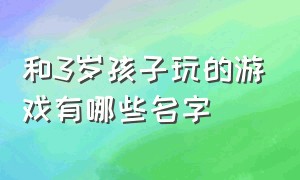 和3岁孩子玩的游戏有哪些名字（跟3岁小朋友一起玩的游戏有哪些）