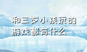 和三岁小孩玩的游戏都有什么（陪三岁小孩玩游戏最好的游戏是啥）