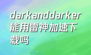 darkanddarker能用雷神加速下载吗
