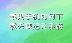 苹果手机如何下载天使纪元手游（永恒纪元手游版苹果手机怎么下载）