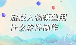 游戏人物模型用什么软件制作（游戏人物模型动画用什么软件）