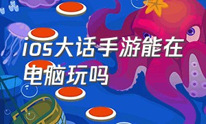 ios大话手游能在电脑玩吗（大话手游ios手机端能在电脑上玩吗）