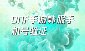 DNF手游韩服手机号验证（DNF韩服手游苹果账号注册）