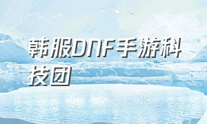 韩服DNF手游科技团（DNF韩服手游两周年cdk）