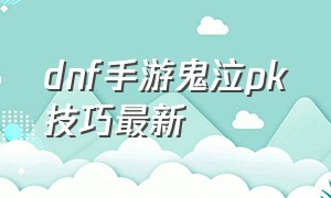 dnf手游鬼泣pk技巧最新（dnf手游鬼泣pk带什么）