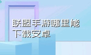 联盟手游哪里能下载安卓（联盟手游最简单下载方式）