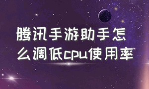 腾讯手游助手怎么调低cpu使用率