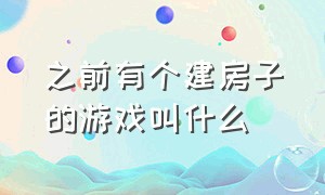 之前有个建房子的游戏叫什么（之前有个建房子的游戏叫什么来着）