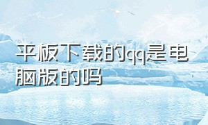 平板下载的qq是电脑版的吗（平板怎么下电脑版qq）