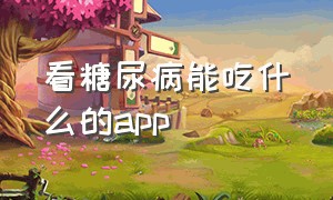 看糖尿病能吃什么的app（糖尿病app哪个最好）