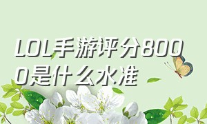 LOL手游评分8000是什么水准（lol手游英雄评分8000分高吗）