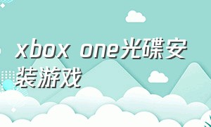 xbox one光碟安装游戏（xboxone下载游戏后要安装吗）