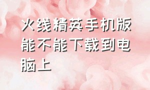 火线精英手机版能不能下载到电脑上（手机上怎么下载电脑版的火线精英）