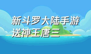 新斗罗大陆手游送神王唐三（新斗罗大陆手游海神唐三基础属性）