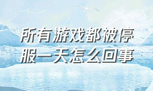 所有游戏都被停服一天怎么回事