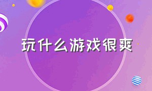 玩什么游戏很爽