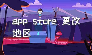 app store 更改地区（app store如何改回中国地区）