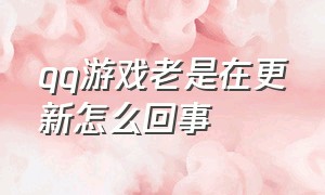 qq游戏老是在更新怎么回事（qq游戏老是在更新怎么回事儿）