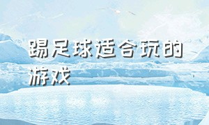 踢足球适合玩的游戏（踢足球的游戏是怎么玩的）