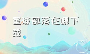 星球部落在哪下载（星球部落在哪下载手机版）