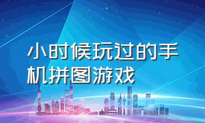 小时候玩过的手机拼图游戏（手机拼图游戏有什么技巧）