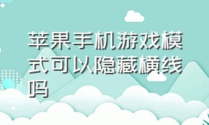 苹果手机游戏模式可以隐藏横线吗（苹果游戏模式怎么关闭底下一条线）