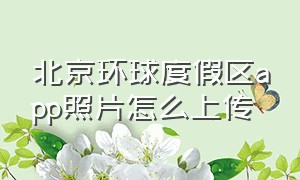 北京环球度假区app照片怎么上传（北京环球度假区官方app小程序预约）