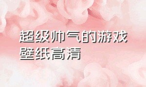 超级帅气的游戏壁纸高清（精美游戏壁纸高清网站）