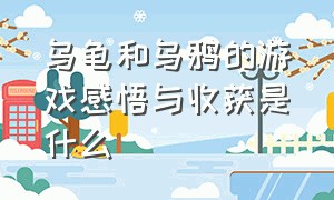 乌龟和乌鸦的游戏感悟与收获是什么（乌龟与乌鸦的游戏文字文案）