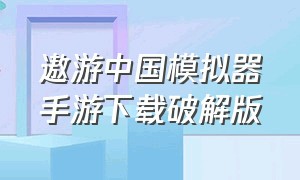 遨游中国模拟器手游下载破解版（遨游中国模拟器2破解版下载）