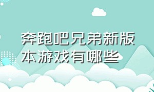 奔跑吧兄弟新版本游戏有哪些（奔跑吧兄弟新版本游戏有哪些）