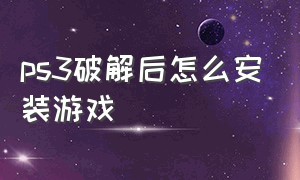 ps3破解后怎么安装游戏（ps3破解怎么切换游戏）