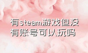 有steam游戏但没有账号可以玩吗（steam自己账户没有的游戏能玩吗）