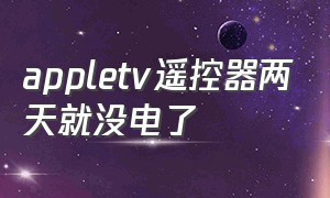 appletv遥控器两天就没电了（appletv手机遥控器不能用）