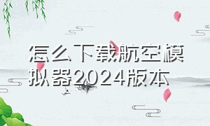 怎么下载航空模拟器2024版本