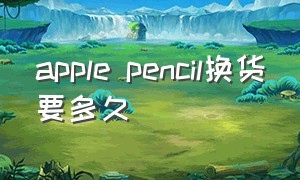 apple pencil换货要多久（apple pencil太贵了怎么办）